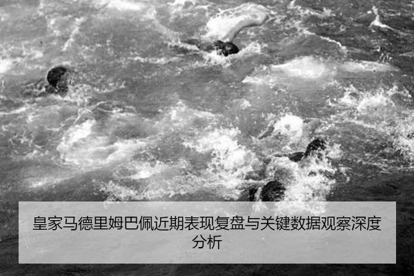 皇家马德里姆巴佩近期表现复盘与关键数据观察深度分析