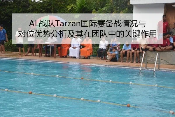 AL战队Tarzan国际赛备战情况与对位优势分析及其在团队中的关键作用