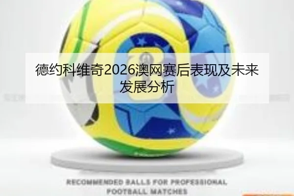 德约科维奇2026澳网赛后表现及未来发展分析