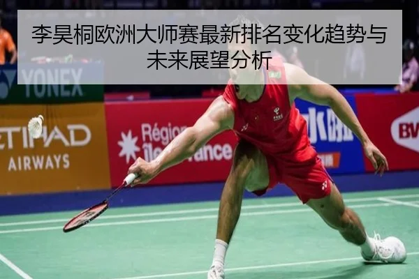李昊桐欧洲大师赛最新排名变化趋势与未来展望分析