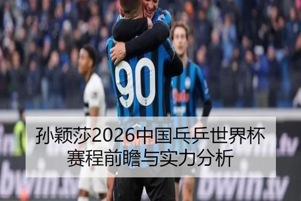 孙颖莎2026中国乓乒世界杯赛程前瞻与实力分析