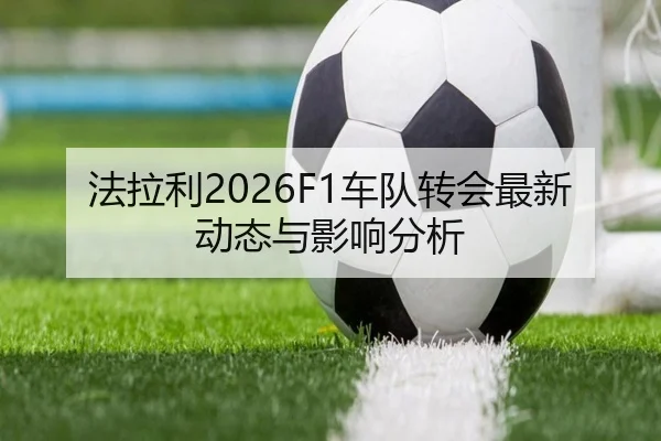 法拉利2026F1车队转会最新动态与影响分析