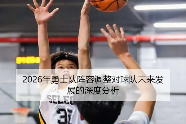 2026年勇士队阵容调整对球队未来发展的深度分析