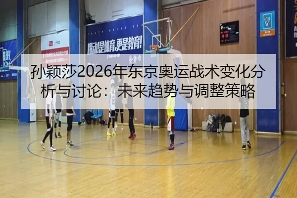 孙颖莎2026年东京奥运战术变化分析与讨论：未来趋势与调整策略